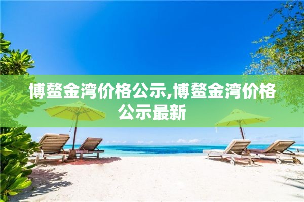 博鳌金湾价格公示,博鳌金湾价格公示最新