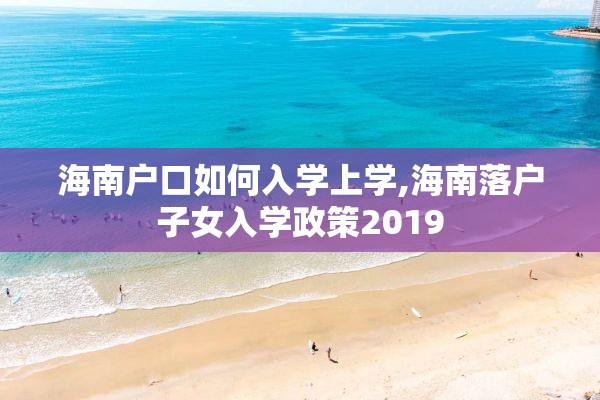 海南户口如何入学上学,海南落户子女入学政策2019