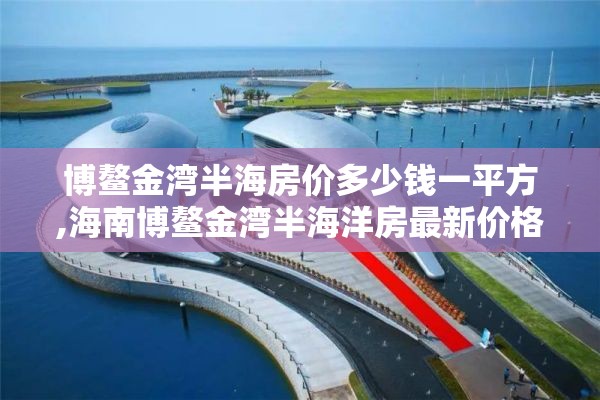 博鳌金湾半海房价多少钱一平方,海南博鳌金湾半海洋房最新价格