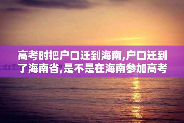 高考时把户口迁到海南,户口迁到了海南省,是不是在海南参加高考