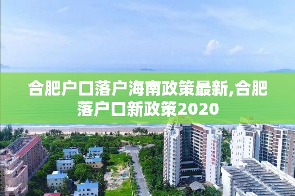 合肥户口落户海南政策最新,合肥落户口新政策2020