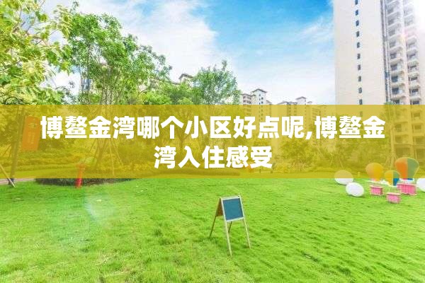 博鳌金湾哪个小区好点呢,博鳌金湾入住感受