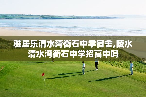 雅居乐清水湾衡石中学宿舍,陵水清水湾衡石中学招高中吗