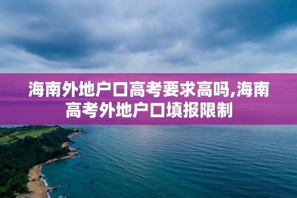 海南外地户口高考要求高吗,海南高考外地户口填报限制