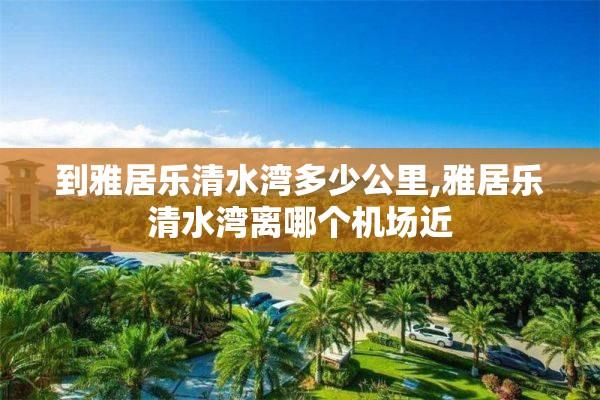 到雅居乐清水湾多少公里,雅居乐清水湾离哪个机场近