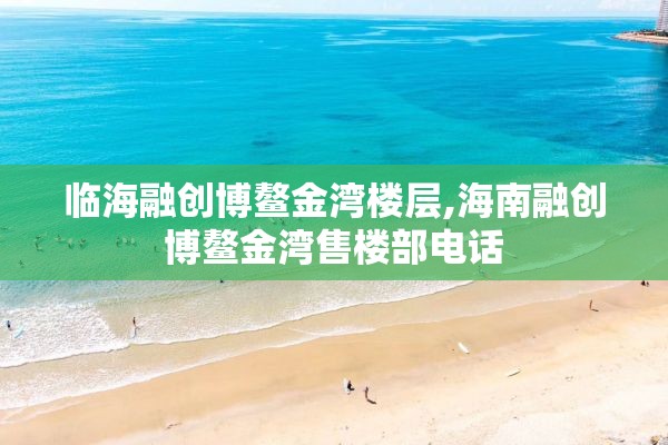 临海融创博鳌金湾楼层,海南融创博鳌金湾售楼部电话