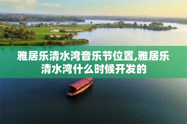 雅居乐清水湾音乐节位置,雅居乐清水湾什么时候开发的