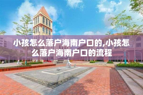 小孩怎么落户海南户口的,小孩怎么落户海南户口的流程