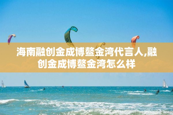 海南融创金成博鳌金湾代言人,融创金成博鳌金湾怎么样