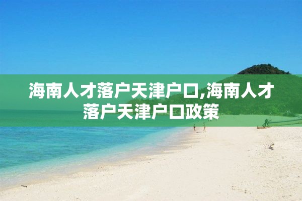 海南人才落户天津户口,海南人才落户天津户口政策