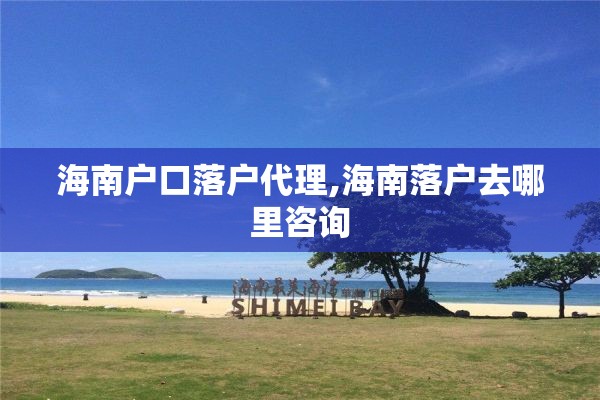 海南户口落户代理,海南落户去哪里咨询