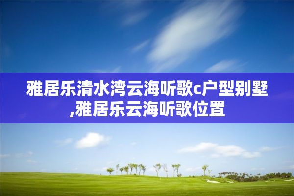 雅居乐清水湾云海听歌c户型别墅,雅居乐云海听歌位置