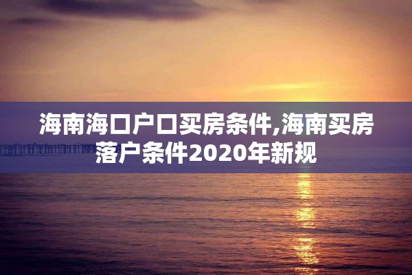 海南海口户口买房条件,海南买房落户条件2020年新规