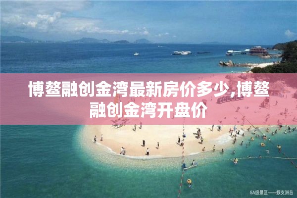 博鳌融创金湾最新房价多少,博鳌融创金湾开盘价