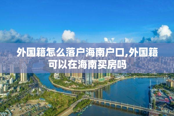 外国籍怎么落户海南户口,外国籍可以在海南买房吗 外国籍怎么落户海南户口,外国籍可以在海南买房吗