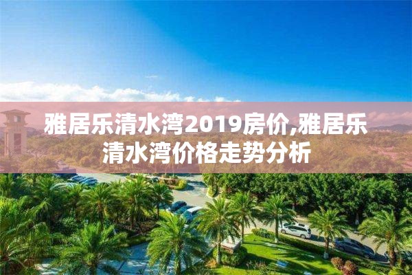 雅居乐清水湾2019房价,雅居乐清水湾价格走势分析