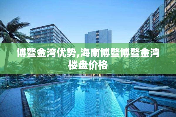 博鳌金湾优势,海南博鳌博鳌金湾楼盘价格