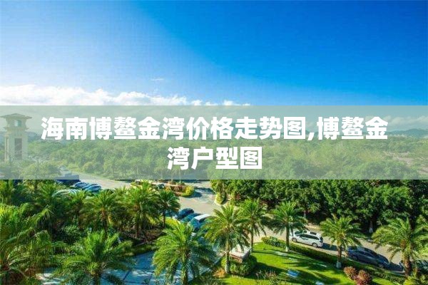 海南博鳌金湾价格走势图,博鳌金湾户型图