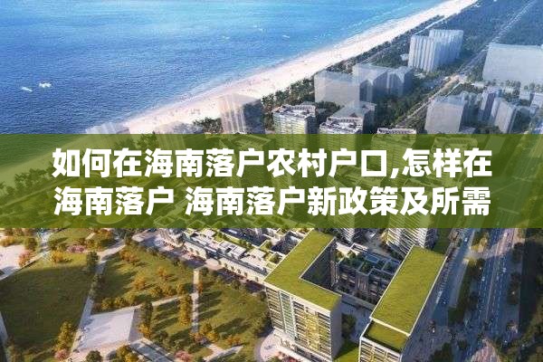 如何在海南落户农村户口,怎样在海南落户 海南落户新政策及所需资料 如何在海南落户农村户口,怎样在海南落户 海南落户新政策及所需资料
