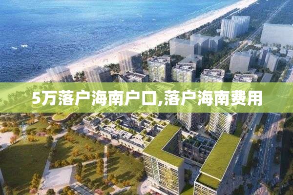 5万落户海南户口,落户海南费用