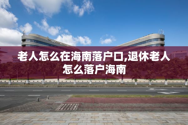 老人怎么在海南落户口,退休老人怎么落户海南