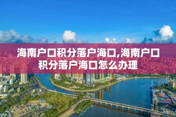 海南户口积分落户海口,海南户口积分落户海口怎么办理