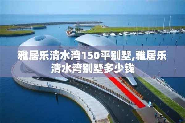 雅居乐清水湾150平别墅,雅居乐清水湾别墅多少钱