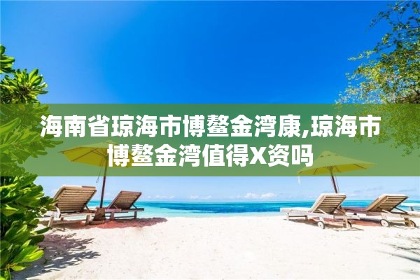 海南省琼海市博鳌金湾康,琼海市博鳌金湾值得X资吗