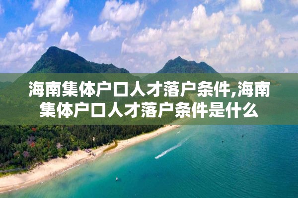 海南集体户口人才落户条件,海南集体户口人才落户条件是什么