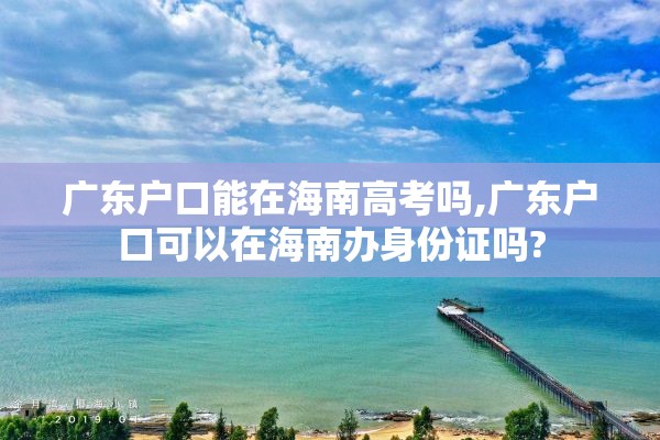 广东户口能在海南高考吗,广东户口可以在海南办身份证吗?