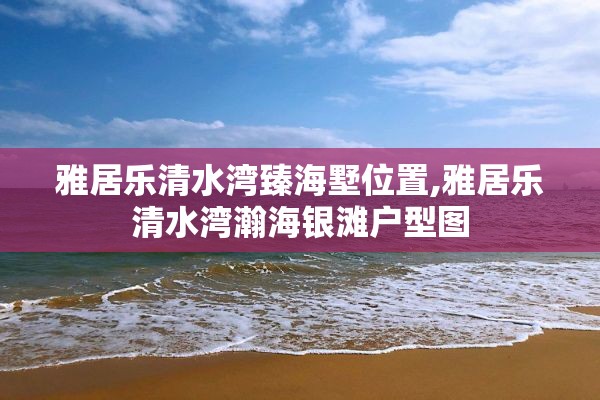 雅居乐清水湾臻海墅位置,雅居乐清水湾瀚海银滩户型图