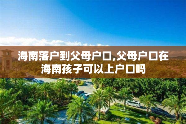 海南落户到父母户口,父母户口在海南孩子可以上户口吗