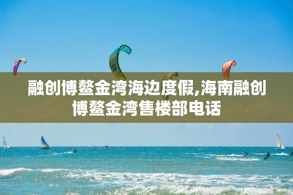 融创博鳌金湾海边度假,海南融创博鳌金湾售楼部电话