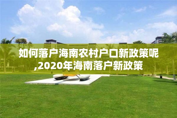 如何落户海南农村户口新政策呢,2020年海南落户新政策