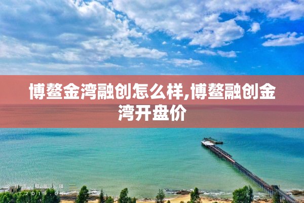 博鳌金湾融创怎么样,博鳌融创金湾开盘价