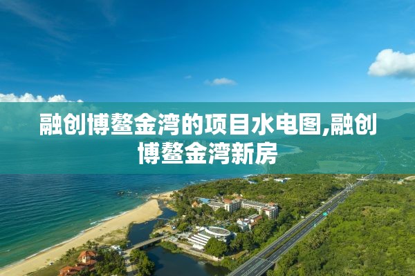 融创博鳌金湾的项目水电图,融创博鳌金湾新房