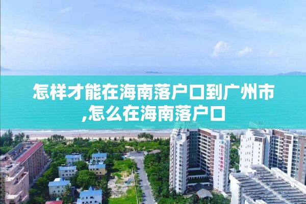 怎样才能在海南落户口到广州市,怎么在海南落户口