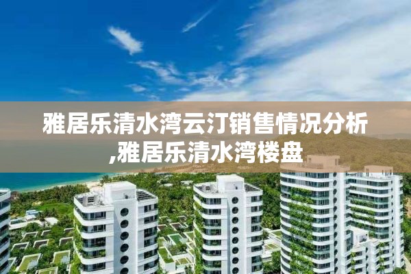 雅居乐清水湾云汀销售情况分析,雅居乐清水湾楼盘