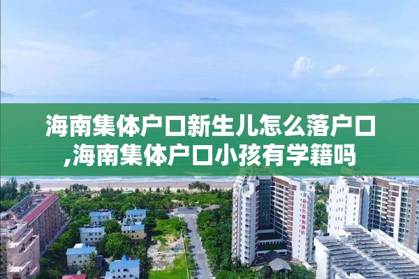 海南集体户口新生儿怎么落户口,海南集体户口小孩有学籍吗