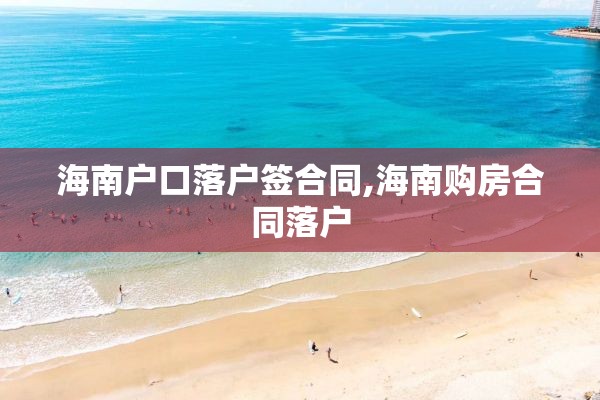 海南户口落户签合同,海南购房合同落户