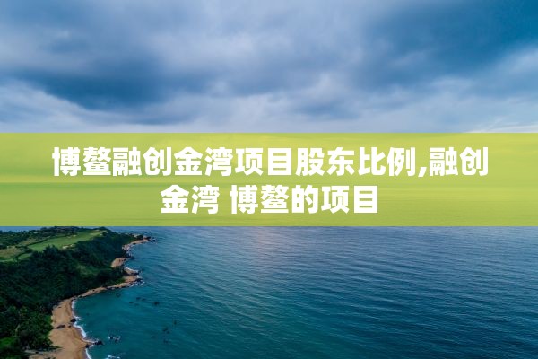 博鳌融创金湾项目股东比例,融创金湾 博鳌的项目