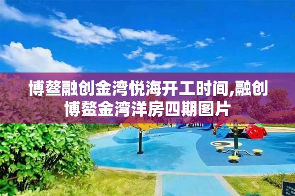 博鳌融创金湾悦海开工时间,融创博鳌金湾洋房四期图片