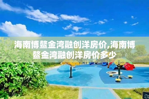 海南博鳌金湾融创洋房价,海南博鳌金湾融创洋房价多少