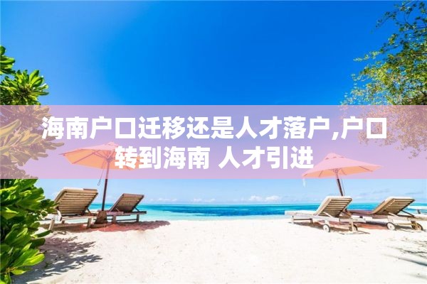 海南户口迁移还是人才落户,户口转到海南 人才引进