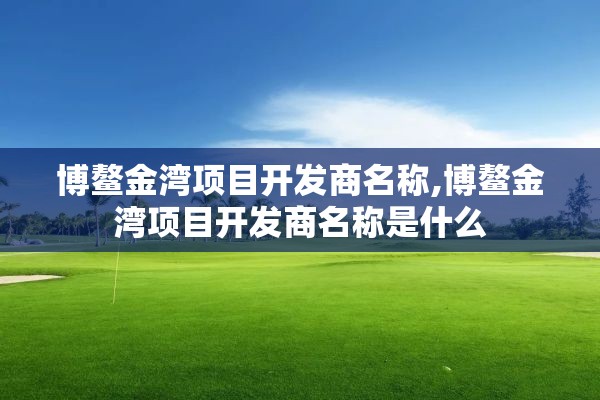 博鳌金湾项目开发商名称,博鳌金湾项目开发商名称是什么