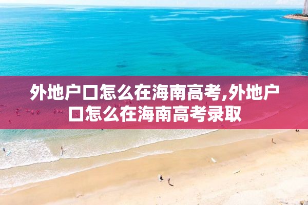 外地户口怎么在海南高考,外地户口怎么在海南高考录取