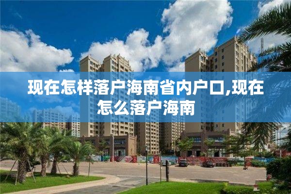 现在怎样落户海南省内户口,现在怎么落户海南