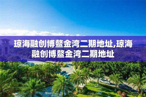 琼海融创博鳌金湾二期地址,琼海融创博鳌金湾二期地址