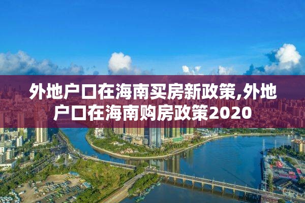 外地户口在海南买房新政策,外地户口在海南购房政策2020