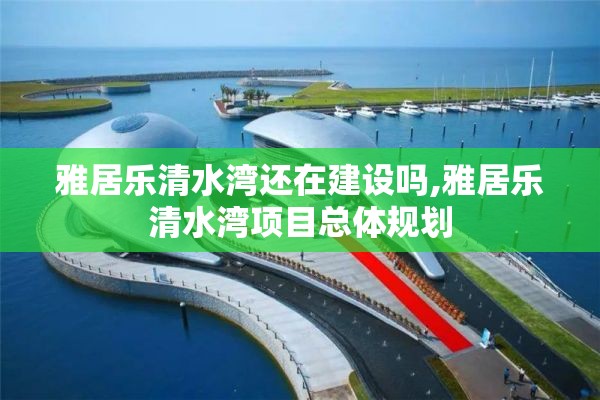 雅居乐清水湾还在建设吗,雅居乐清水湾项目总体规划